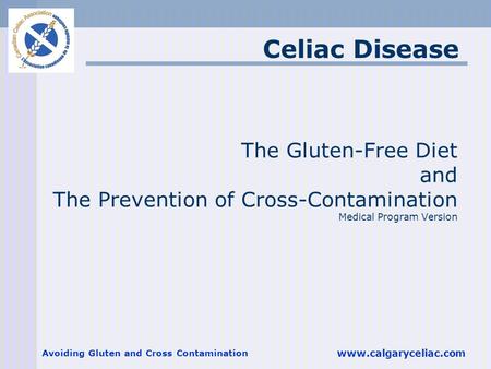 Celiac Disease The Gluten-Free Diet and The Prevention of Cross-Contamination Medical Program Version Avoiding Gluten and Cross Contamination www.calgaryceliac.com.