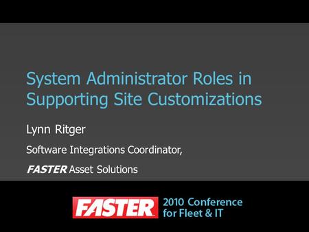 System Administrator Roles in Supporting Site Customizations Lynn Ritger Software Integrations Coordinator, FASTER Asset Solutions.