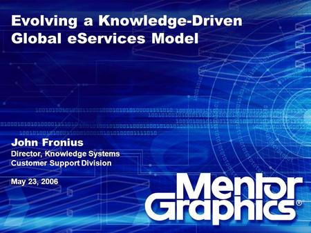 Evolving a Knowledge-Driven Global eServices Model John Fronius Director, Knowledge Systems Customer Support Division May 23, 2006.