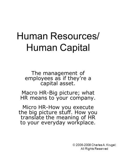 © 2006-2008 Charles A. Krugel; All Rights Reserved Human Resources/ Human Capital The management of employees as if theyre a capital asset. Macro HR-Big.