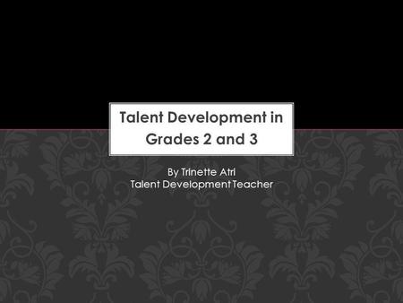 Talent Development in Grades 2 and 3 By Trinette Atri Talent Development Teacher.