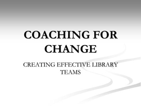 COACHING FOR CHANGE CREATING EFFECTIVE LIBRARY TEAMS.