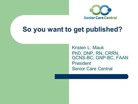 So you want to get published? Kristen L. Mauk PhD, DNP, RN, CRRN, GCNS-BC, GNP-BC, FAAN President Senior Care Central.