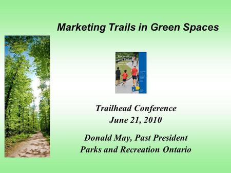 Marketing Trails in Green Spaces Trailhead Conference June 21, 2010 Donald May, Past President Parks and Recreation Ontario.