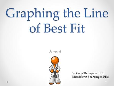 Graphing the Line of Best Fit Sensei By: Gene Thompson, PHS Edited: John Boehringer, PHS.