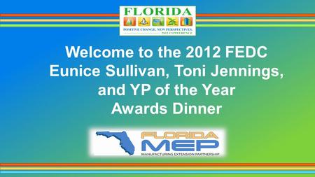 Welcome to the 2012 FEDC Eunice Sullivan, Toni Jennings, and YP of the Year Awards Dinner.