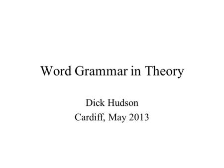 Word Grammar in Theory Dick Hudson Cardiff, May 2013.