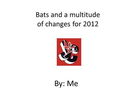 Bats and a multitude of changes for 2012 By: Me. A quick history of bats Wood – Early players used to make their own – 1884 saw Louisville Slugger make.