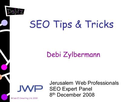 DebiZ Consulting Ltd. 2008 SEO Tips & Tricks Debi Zylbermann Jerusalem Web Professionals SEO Expert Panel 8 th December 2008.