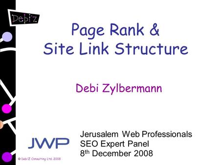 DebiZ Consulting Ltd. 2008 Page Rank & Site Link Structure Debi Zylbermann Jerusalem Web Professionals SEO Expert Panel 8 th December 2008.