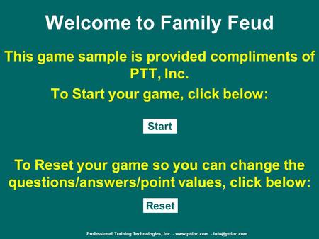 Welcome to Family Feud This game sample is provided compliments of PTT, Inc. To Start your game, click below: Start To Reset your game so you can change.