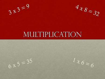 Multiplication 3 x 3 = 9 4 x 8 = 32 1 x 6 = 6 6 x 5 = 35.