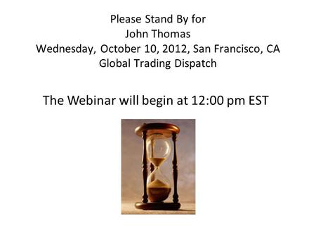 Please Stand By for John Thomas Wednesday, October 10, 2012, San Francisco, CA Global Trading Dispatch The Webinar will begin at 12:00 pm EST.