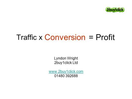 Traffic x Lyndon Wright 2buy1click Ltd www.2buy1click.com 01480 392688 Conversion = Profit.