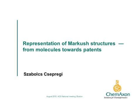 August 2010, ACS National meeting, Boston Representation of Markush structures from molecules towards patents Szabolcs Csepregi Solutions for Cheminformatics.