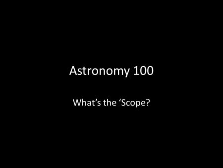 Astronomy 100 Whats the Scope?. ANSWER NOW: Sketch a telescope. SECOND GOAL: understand why we need telescopes, how a telescope works, and that you need.