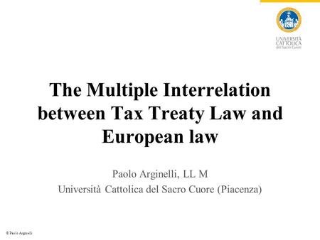 © Paolo Arginelli The Multiple Interrelation between Tax Treaty Law and European law Paolo Arginelli, LL M Università Cattolica del Sacro Cuore (Piacenza)