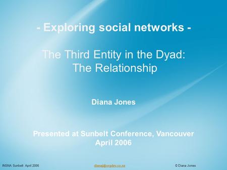 - Exploring social networks - The Third Entity in the Dyad: The Relationship Diana Jones Presented at Sunbelt Conference, Vancouver April 2006 INSNA Sunbelt.