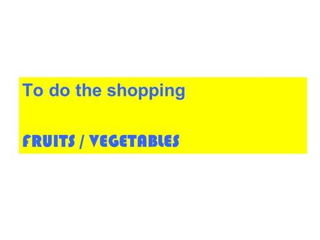 To do the shopping FRUITS / VEGETABLES.