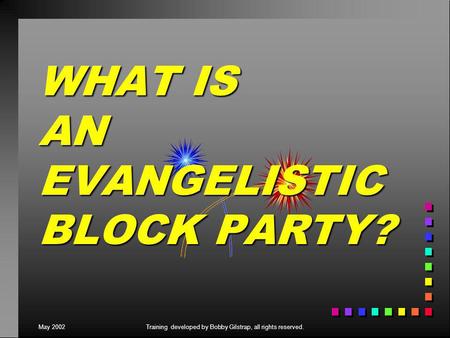 May 2002Training developed by Bobby Gilstrap, all rights reserved. WHAT IS AN EVANGELISTIC BLOCK PARTY?