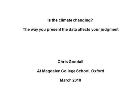 Is the climate changing? The way you present the data affects your judgment Chris Goodall At Magdalen College School, Oxford March 2010.