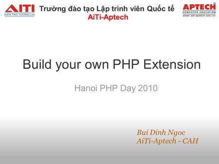Build your own PHP Extension Hanoi PHP Day 2010 Bui Dinh Ngoc AiTi-Aptech - CAH Trưng đào to Lp trình viên Quc t AiTi-Aptech.