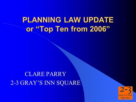 PLANNING LAW UPDATE or Top Ten from 2006 CLARE PARRY 2-3 GRAYS INN SQUARE.