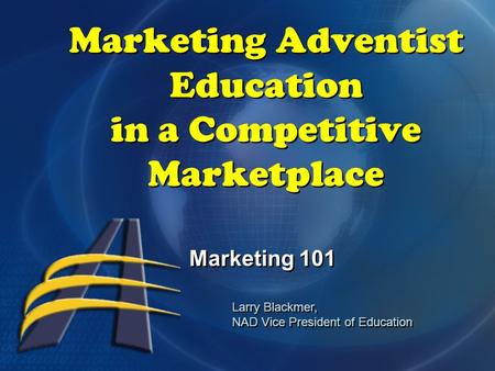 Marketing Adventist Education in a Competitive Marketplace Marketing 101 Larry Blackmer, NAD Vice President of Education Larry Blackmer, NAD Vice President.