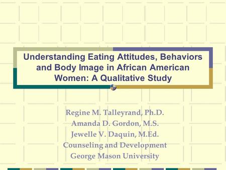 Regine M. Talleyrand, Ph.D. Amanda D. Gordon, M.S. Jewelle V. Daquin, M.Ed. Counseling and Development George Mason University Understanding Eating Attitudes,
