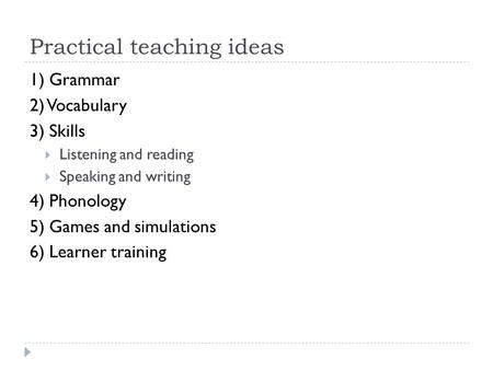 Practical teaching ideas 1) Grammar 2) Vocabulary 3) Skills Listening and reading Speaking and writing 4) Phonology 5) Games and simulations 6) Learner.