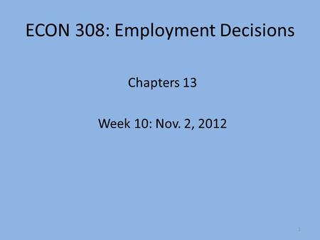 ECON 308: Employment Decisions Chapters 13 Week 10: Nov. 2, 2012 1.