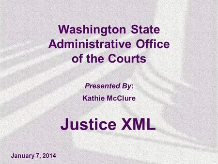 Washington State Administrative Office of the Courts Presented By: Kathie McClure Justice XML January 7, 2014.