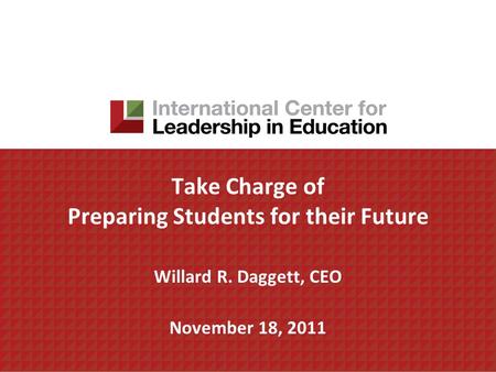 Take Charge of Preparing Students for their Future Willard R. Daggett, CEO November 18, 2011.