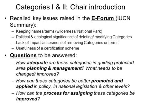 Categories I & II: Chair introduction Recalled key issues raised in the E-Forum (IUCN Summary): –Keeping names/terms (wilderness/ National Park) –Political.