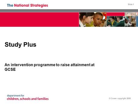 Slide 1 © Crown copyright 2008 Study Plus An intervention programme to raise attainment at GCSE.