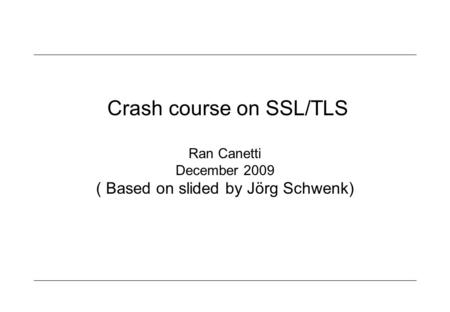 Crash course on SSL/TLS Ran Canetti December 2009 ( Based on slided by Jörg Schwenk)