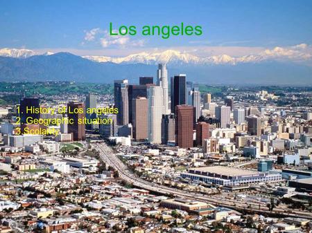 Los angeles 1. History of Los angeles 2. Geographic situation 3.Scolarity.