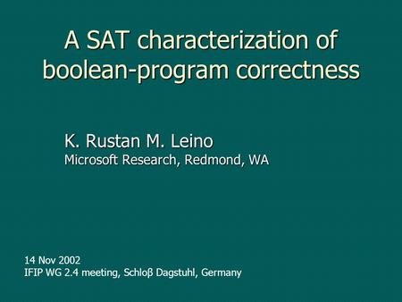A SAT characterization of boolean-program correctness K. Rustan M. Leino Microsoft Research, Redmond, WA 14 Nov 2002 IFIP WG 2.4 meeting, Schloβ Dagstuhl,