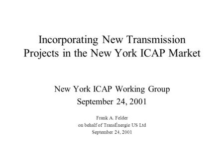 Incorporating New Transmission Projects in the New York ICAP Market New York ICAP Working Group September 24, 2001 Frank A. Felder on behalf of TransÉnergie.