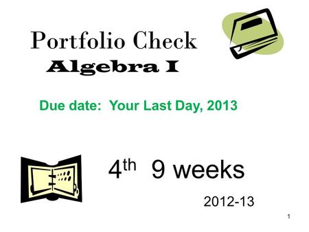 1 Portfolio Check Algebra I 4 th 9 weeks 2012-13 Due date: Your Last Day, 2013.
