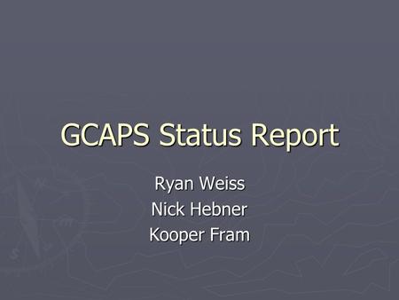 GCAPS Status Report Ryan Weiss Nick Hebner Kooper Fram.