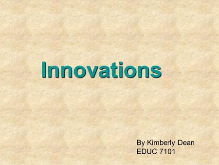 Innovations By Kimberly Dean EDUC 7101. By Kimberly Dean EDUC 7101 -1.