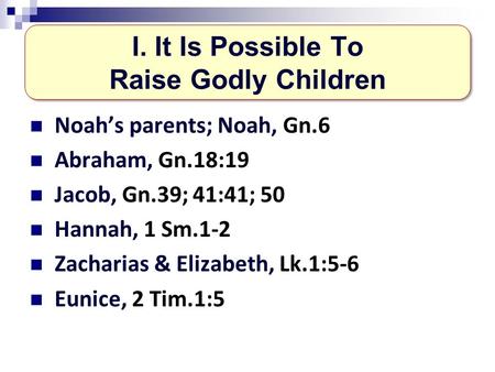 Noahs parents; Noah, Gn.6 Abraham, Gn.18:19 Jacob, Gn.39; 41:41; 50 Hannah, 1 Sm.1-2 Zacharias & Elizabeth, Lk.1:5-6 Eunice, 2 Tim.1:5 I. It Is Possible.