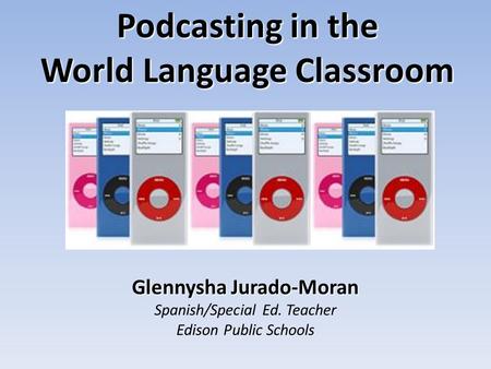 Glennysha Jurado-Moran Spanish/Special Ed. Teacher Edison Public Schools Podcasting in the World Language Classroom.