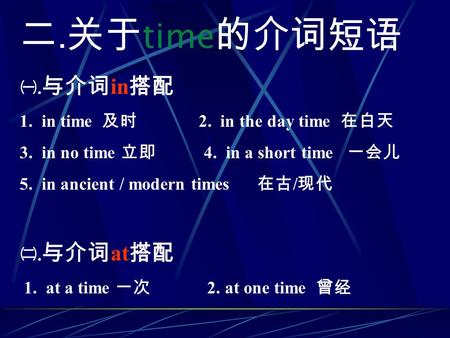. time. in 1. in time 2. in the day time 3. in no time 4. in a short time 5. in ancient / modern times /. at 1. at a time 2. at one time.
