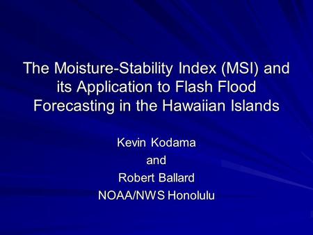 The Moisture-Stability Index (MSI) and its Application to Flash Flood Forecasting in the Hawaiian Islands Kevin Kodama and Robert Ballard NOAA/NWS Honolulu.