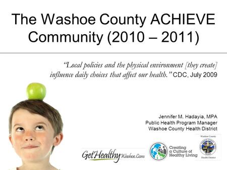 The Washoe County ACHIEVE Community (2010 – 2011) Local policies and the physical environment [they create] influence daily choices that affect our health.
