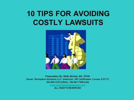 10 TIPS FOR AVOIDING COSTLY LAWSUITS Presentation By: Betty McHale, MS, SPHR Owner: Workplace Solutions LLC, Instructor: HR Certification Course, KVCTC.
