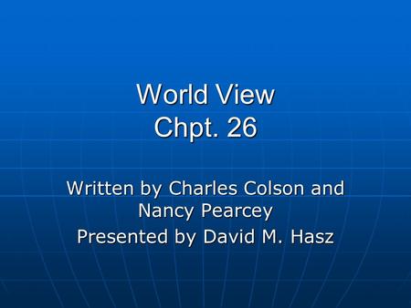 World View Chpt. 26 Written by Charles Colson and Nancy Pearcey Presented by David M. Hasz.