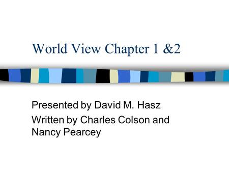 World View Chapter 1 &2 Presented by David M. Hasz Written by Charles Colson and Nancy Pearcey.